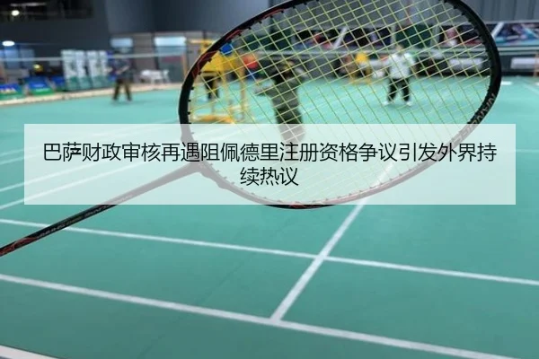 巴萨财政审核再遇阻佩德里注册资格争议引发外界持续热议
