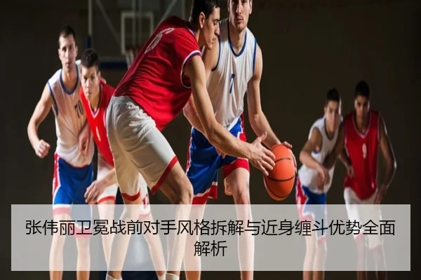 张伟丽卫冕战前对手风格拆解与近身缠斗优势全面解析