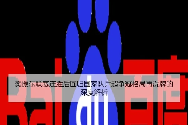 樊振东联赛连胜后回归国家队乒超争冠格局再洗牌的深度解析