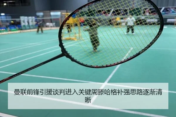 曼联前锋引援谈判进入关键周滕哈格补强思路逐渐清晰