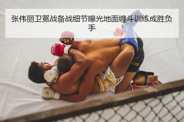 张伟丽卫冕战备战细节曝光地面缠斗训练成胜负手