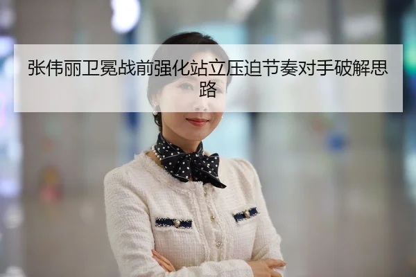 张伟丽卫冕战前强化站立压迫节奏对手破解思路